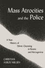Mass Atrocities and the Police: A New History of Ethnic Cleansing in Bosnia and Herzegovina By Christian Axboe Nielsen Cover Image
