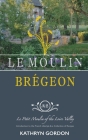 Le Moulin Brégeon, Le Petit Moulin of the Loire Valley: Introduction to the French Lifestyle and a Collection of Recipes Cover Image