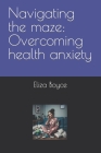 Navigating the maze: Overcoming health anxiety By Eliza Boyce Cover Image