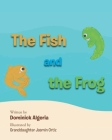The Fish and the Frog By Dominick Algeria Illustrated by Granddau Cover Image