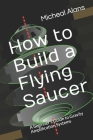 How to Build a Flying Saucer: A beginner's Guide to Gravity Amplification Systems By Micheal Alans Cover Image