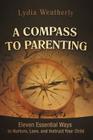 A Compass to Parenting: Eleven Essential Ways to Nurture, Love, and Instruct Your Child By Lydia Weatherly Cover Image