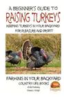 A Beginner's Guide to raising Turkeys - Raising Turkeys in Your Backyard for Ple Cover Image