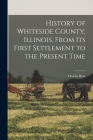 History of Whiteside County, Illinois, From its First Settlement to the Present Time By Charles Bent Cover Image