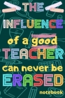 The influence of a good Teacher can never be erased: Notebook (A5) Great for Teacher Gifts, End of Year, Appreciation Week, Teachers Leaving, Thank Yo Cover Image