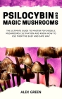 Psilocybin and Magic Mushrooms: The Ultimate Guide to Master Psychedelic Mushrooms Cultivation and Know How to Use them the Easy and Safe Way By Alex Green Cover Image