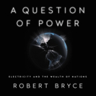 A Question of Power: Electricity and the Wealth of Nations By Robert Bryce (Read by) Cover Image