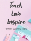 Teach Love Inspire Teacher Coloring Sheets: Stress Relieving Coloring Pages For Teachers, Motivational Coloring Book To Inspire Educators Cover Image