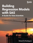 Building Regression Models with SAS: A Guide for Data Scientists By Robert N. Rodriguez Cover Image