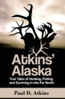 Atkins' Alaska: True Tales of Hunting, Fishing, and Surviving in the Far North By Paul Atkins Cover Image