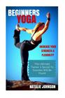 Beginners Yoga: Increase Your Strength and Flexibility: The Ultimate Trainer's Secret to Success Will Be Yours! By Natalie Johnson Cover Image