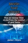 Banish That Stroke: How to recover from stroke from the comfort of your home By James I. Rivers Cover Image