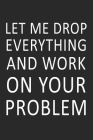 Let Me Drop Everything and Work On Your Problem: Perfect gift for your manager, boss or co worker for using it during meetings! Great gift for the sch By Ruy R Cover Image