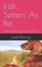 Irish Setters As Pet: The pet owner's manual on everything you need to know about the Irish Setters, care, housing, diet, feeding and health Cover Image