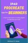iPad Procreate App For Beginners: A Step By Step Guide to Creating Digital Art with Tips and Tricks. By Hickson W. Brian Cover Image