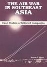 The Air War in Southeast Asia: Case Studies of Selected Campaigns By Herman L. Glister, Lucius D. Clay (Foreword by), Air University Press Cover Image