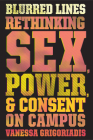 Blurred Lines: Rethinking Sex, Power, and Consent on Campus By Vanessa Grigoriadis Cover Image