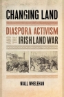 Changing Land: Diaspora Activism and the Irish Land War By Niall Whelehan Cover Image