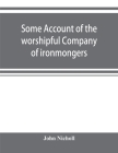 Some account of the worshipful Company of ironmongers By John Nicholl Cover Image
