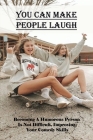 You Can Make People Laugh_ Becoming A Humorous Person Is Not Difficult, Improving Your Comedy Skills: How To Be Funny And Make People Laugh Cover Image