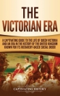The Victorian Era: A Captivating Guide to the Life of Queen Victoria and an Era in the History of the United Kingdom Known for Its Hierar By Captivating History Cover Image