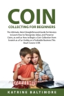 Coin Collecting for Beginners: The Ultimate, Most Straightforward Guide for Novices to Learn How to Recognize, Value, and Preserve Coins, as well as By Katrine Baltimore Cover Image
