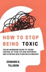 How to Stop Being Toxic: The No-Nonsense Guide to Taking Control of Your Life and Happiness and Starting Healthier Relationships Cover Image