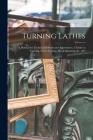 Turning Lathes: A Manual for Technical Schools and Apprentices. a Guide to Turning, Screw-Cutting, Metal-Spinning. &c., &c Cover Image