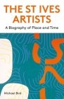 The St Ives Artists: New Edition: A Biography of Place and Time By Michael Bird Cover Image