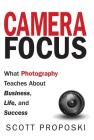 Camera Focus: What Photography Teaches About Business, Life, and Success Cover Image