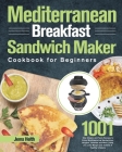 Mediterranean Breakfast Sandwich Maker Cookbook for Beginners: 1001-Day Classic and Tasty Recipes to Enjoy Mouthwatering Sandwiches, Burgers, Omelets Cover Image