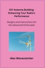 DIY Antenna Building: Designs and Instructions for the Advanced Enthusiast Cover Image