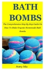 Bath Bombs: The Comprehensive Step By Step Guide On How To Make Organic Homemade Bath Bombs By Avery Mia Cover Image