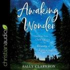 Awaking Wonder: Opening Your Child's Heart to the Beauty of Learning By Sally Clarkson, Sally Clarkson (Read by) Cover Image