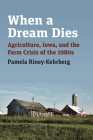 When a Dream Dies: Agriculture, Iowa, and the Farm Crisis of the 1980s By Pamela Riney-Kehrberg Cover Image