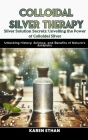 Silver Solution Secrets: Unveiling the Power of Colloidal Silver: Unlocking History, Science, and Benefits of Nature's Antibiotic Cover Image