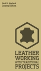 Leather Working With Traditional Projects (Legacy Edition): A Classic Practical Manual For Technique, Tooling, Equipment, And Plans For Handcrafted It Cover Image