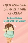 Enjoy Traveling The World With Ice Cream: Ice Cream Recipes To Chill With This Summer By Pat Scola Cover Image