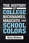 The History of College Nicknames, Mascots and School Colors By Gary Hudson Cover Image