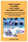 How to Make Polymer Clay Canes the Complete Guide: A Comprehensive Guide on Polymer Clay Project and Inspiration for Creating Cane Work By Vantasio Liobe Cover Image