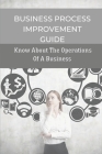 Business Process Improvement Guide: Know About The Operations Of A Business: Practical Guide To Manage Business Processess By Carey Dacanay Cover Image