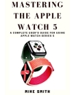 Mastering the Apple Watch 5: A Complete User's Guide for using Apple Watch Series 5 Cover Image