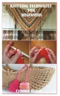 Knitting Techniques for Beginners: The Unique Step by Step Guide for Knitting with DIY Projects on Cozy blankets, Head Scarf, Winter Sweater, Lovers C Cover Image