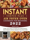 Instant Vortex Plus Air Fryer Oven Cookbook for Beginners 2022: Healthy and Easy Recipes for Healthy Fried and Baked Delicious Meals for Beginners And By Sophia Cross Cover Image