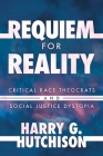 Requiem for Reality: Critical Race Theocrats and Social Justice Dystopia By Harry G. Hutchison Cover Image