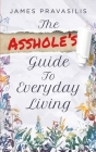 The Asshole's Guide to Everyday Living By James Pravasilis Cover Image