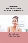 Treatment You Should Know For Your Acne Removals: Simple Tricks To Get Clear Skin Cover Image