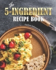 The 5-Ingredient Recipe Book: Explore Delicious Recipes That Need Just 5-Ingredients (Or Less!)! By Allie Allen Cover Image