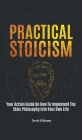 Practical Stoicism: Your Action Guide On How To Implement The Stoic Philosophy Into Your Own Life By David Dillinger Cover Image