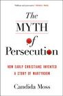 The Myth of Persecution: How Early Christians Invented a Story of Martyrdom By Candida Moss Cover Image
